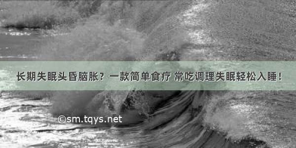 长期失眠头昏脑胀？一款简单食疗 常吃调理失眠轻松入睡！