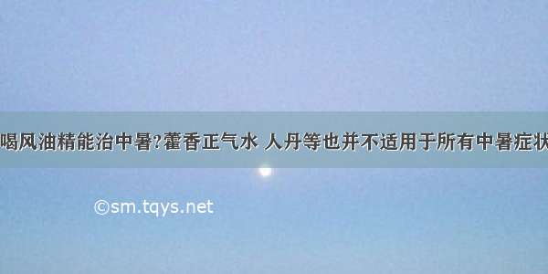 喝风油精能治中暑?藿香正气水 人丹等也并不适用于所有中暑症状