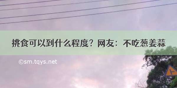 挑食可以到什么程度？网友：不吃葱姜蒜