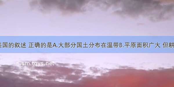 下列关于美国的叙述 正确的是A.大部分国土分布在温带B.平原面积广大 但耕地面积小C.