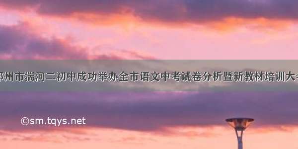 邓州市湍河二初中成功举办全市语文中考试卷分析暨新教材培训大会