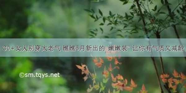 30+女人别穿太老气 瞧瞧6月新出的“嫩嫩装” 让你有气质又减龄