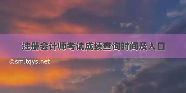 注册会计师考试成绩查询时间及入口