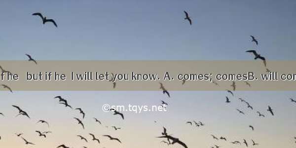 I don’t know if he   but if he  I will let you know. A. comes; comesB. will come; will co