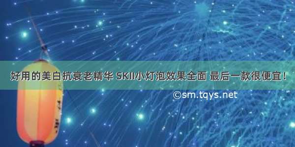 好用的美白抗衰老精华 SKII小灯泡效果全面 最后一款很便宜！