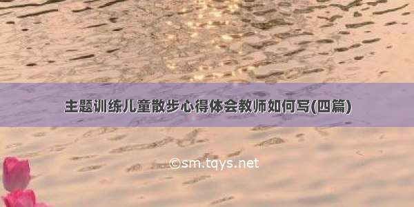 主题训练儿童散步心得体会教师如何写(四篇)