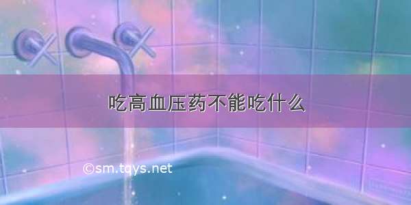 吃高血压药不能吃什么