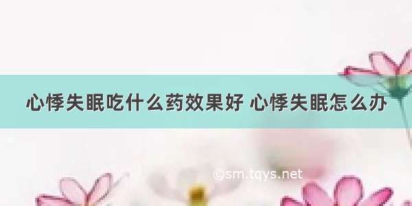 心悸失眠吃什么药效果好 心悸失眠怎么办