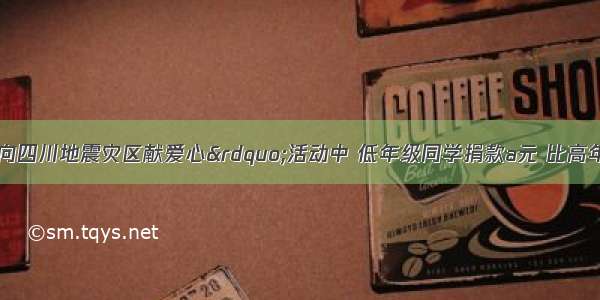 某小学在&ldquo;向四川地震灾区献爱心&rdquo;活动中 低年级同学捐款a元 比高年级捐款的3倍少b