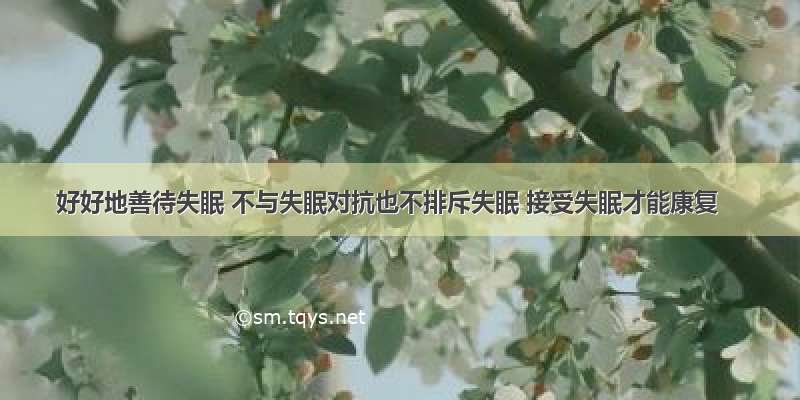 好好地善待失眠 不与失眠对抗也不排斥失眠 接受失眠才能康复