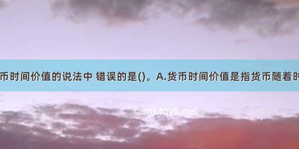 下列关于货币时间价值的说法中 错误的是()。A.货币时间价值是指货币随着时间的推移而