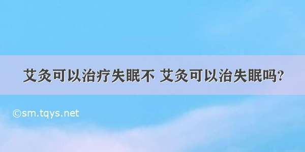 艾灸可以治疗失眠不 艾灸可以治失眠吗?