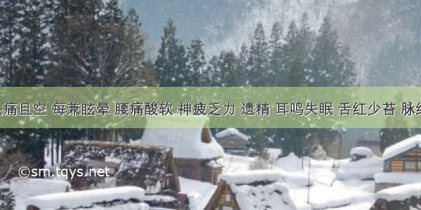 患者头痛且空 每兼眩晕 腰痛酸软 神疲乏力 遗精 耳鸣失眠 舌红少苔 脉细无力 