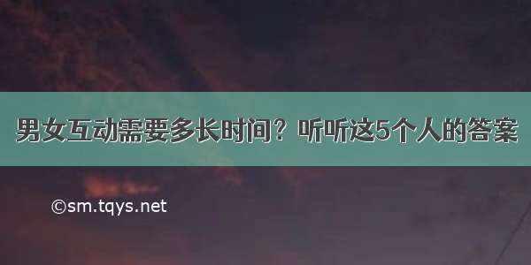 男女互动需要多长时间？听听这5个人的答案