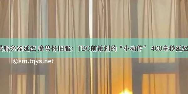 卡拉赞服务器延迟 魔兽怀旧服：TBC前策划的“小动作” 400毫秒延迟被改！