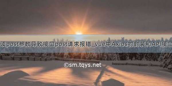 拦截器读post参数导致接口post请求报错_vue中Axios的封装和API接口的管理