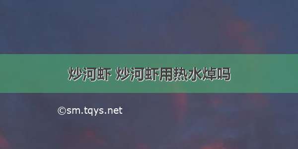 炒河虾 炒河虾用热水焯吗