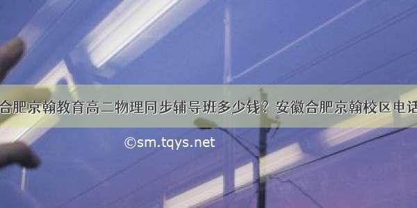 合肥京翰教育高二物理同步辅导班多少钱？安徽合肥京翰校区电话