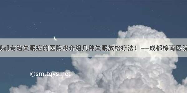 成都专治失眠症的医院将介绍几种失眠放松疗法！——成都棕南医院！