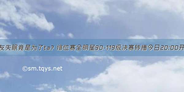 朋友失眠竟是为了ta？排位赛全明星90-119级决赛转播今日20:00开启