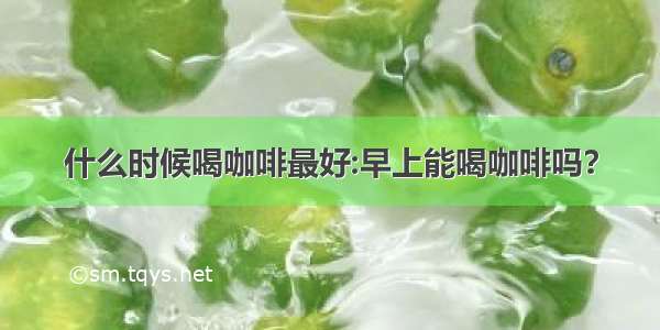 什么时候喝咖啡最好:早上能喝咖啡吗？