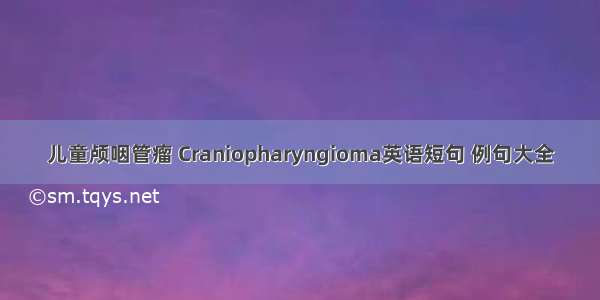 儿童颅咽管瘤 Craniopharyngioma英语短句 例句大全