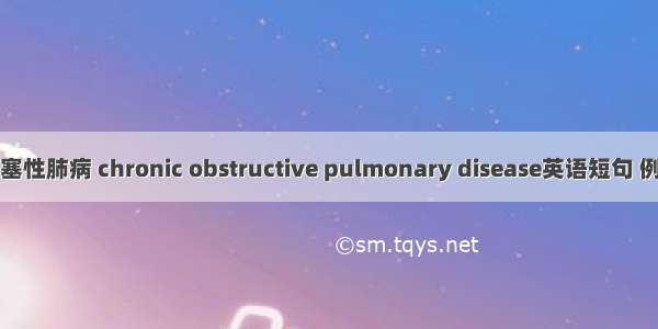 慢性阻塞性肺病 chronic obstructive pulmonary disease英语短句 例句大全