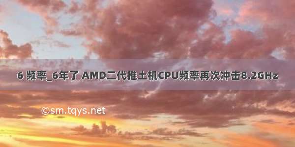 6 频率_6年了 AMD二代推土机CPU频率再次冲击8.2GHz