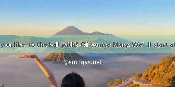 .Who would you like  to the ball with?-Of course Mary. We’ll start at 6:30 and try