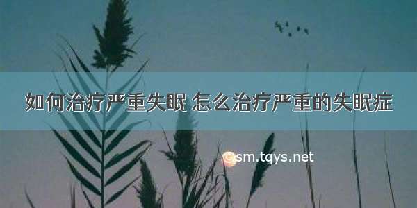 如何治疗严重失眠 怎么治疗严重的失眠症