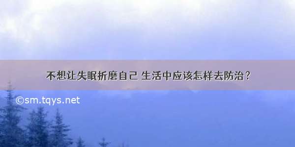 不想让失眠折磨自己 生活中应该怎样去防治？