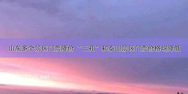 山东多个景区门票降价 “三孔”和泰山景区门票价格均降低