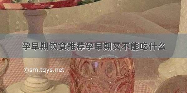 孕早期饮食推荐孕早期又不能吃什么