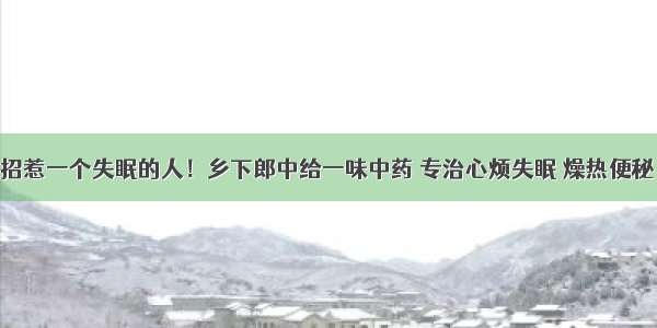 千万不要招惹一个失眠的人！乡下郎中给一味中药 专治心烦失眠 燥热便秘 效果超棒