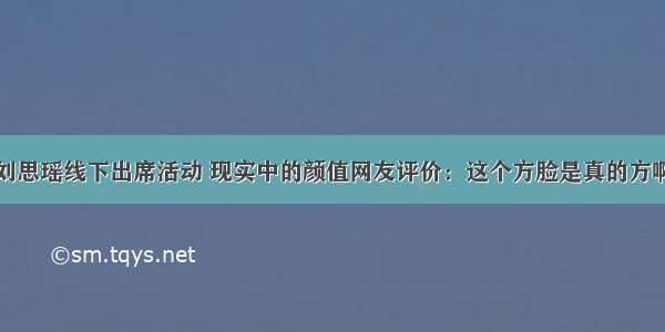 刘思瑶线下出席活动 现实中的颜值网友评价：这个方脸是真的方啊