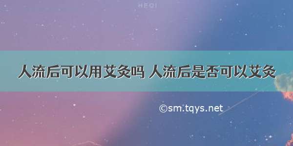 人流后可以用艾灸吗 人流后是否可以艾灸