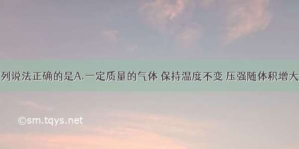 单选题下列说法正确的是A.一定质量的气体 保持温度不变 压强随体积增大而减小的