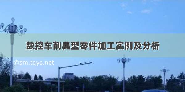 数控车削典型零件加工实例及分析