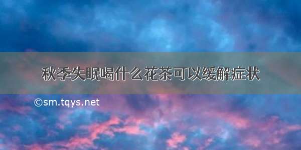 秋季失眠喝什么花茶可以缓解症状