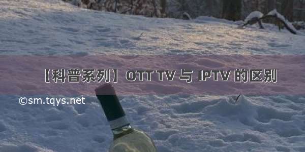 【科普系列】OTT TV 与 IPTV 的区别