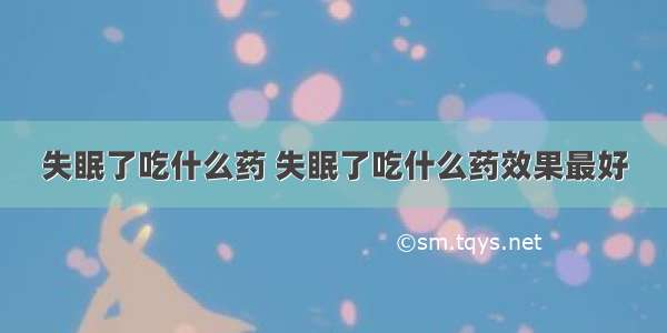 失眠了吃什么药 失眠了吃什么药效果最好