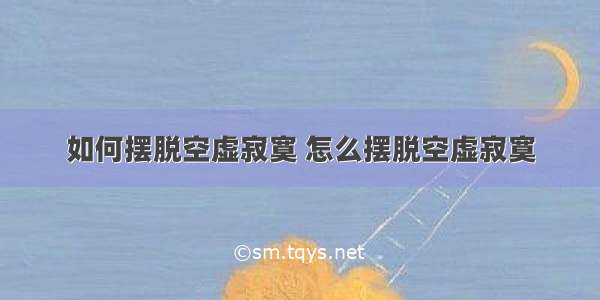 如何摆脱空虚寂寞 怎么摆脱空虚寂寞