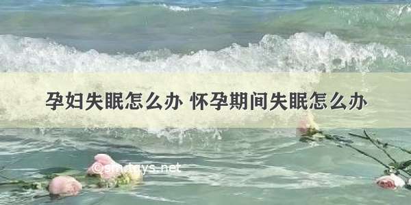 孕妇失眠怎么办 怀孕期间失眠怎么办