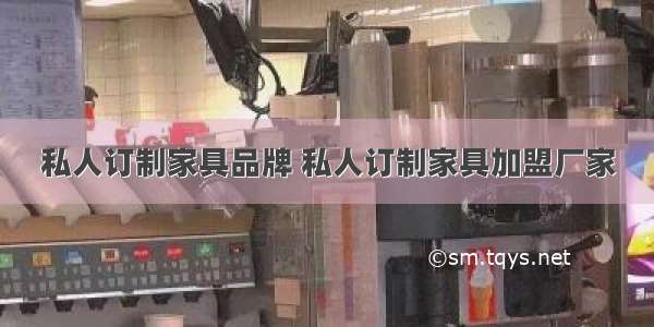 私人订制家具品牌 私人订制家具加盟厂家