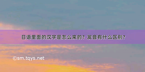 日语里面的汉字是怎么来的？发音有什么区别？