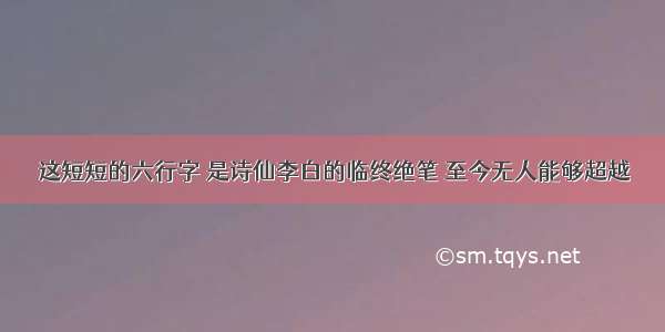 这短短的六行字 是诗仙李白的临终绝笔 至今无人能够超越