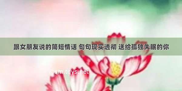 跟女朋友说的简短情话 句句现实透彻 送给孤独失眠的你