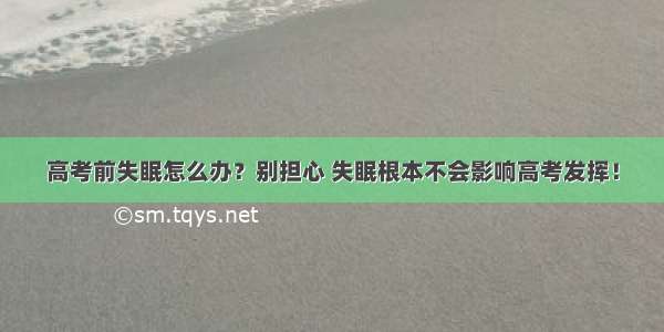 高考前失眠怎么办？别担心 失眠根本不会影响高考发挥！