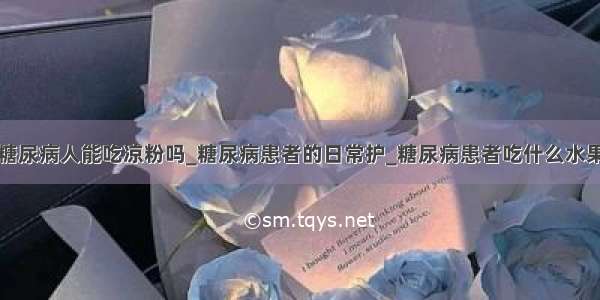 糖尿病人能吃凉粉吗_糖尿病患者的日常护_糖尿病患者吃什么水果