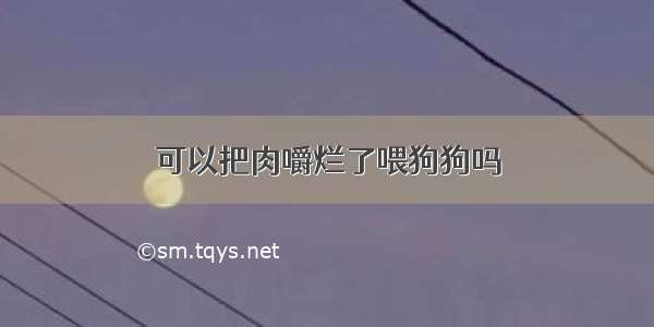 可以把肉嚼烂了喂狗狗吗